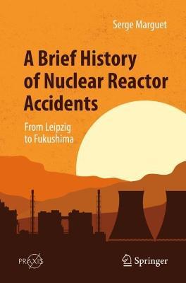 A Brief History of Nuclear Reactor Accidents: From Leipzig to Fukushima - Serge Marguet - cover