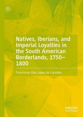 Natives, Iberians, and Imperial Loyalties in the South American Borderlands, 1750–1800 - Francismar Alex Lopes de Carvalho - cover