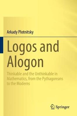 Logos and Alogon: Thinkable and the Unthinkable in Mathematics, from the Pythagoreans to the Moderns - Arkady Plotnitsky - cover