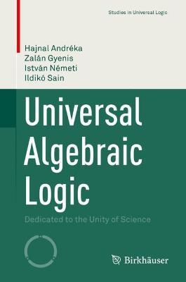 Universal Algebraic Logic: Dedicated to the Unity of Science - Hajnal Andréka,Zalán Gyenis,István Németi - cover