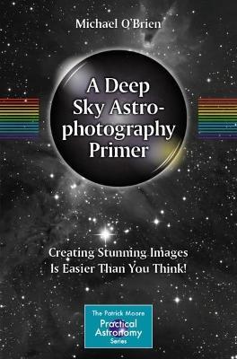 A Deep Sky Astrophotography Primer: Creating Stunning Images Is Easier Than You Think! - Michael O'Brien - cover