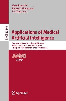 Applications of Medical Artificial Intelligence: First International Workshop, AMAI 2022, Held in Conjunction with MICCAI 2022, Singapore, September 18, 2022, Proceedings - cover