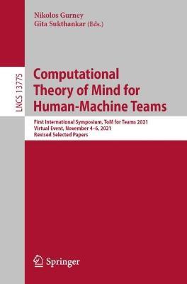 Computational Theory of Mind for Human-Machine Teams: First International Symposium, ToM for Teams 2021, Virtual Event, November 4–6, 2021, Revised Selected Papers - cover