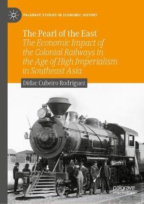 The Pearl of the East: The Economic Impact of the Colonial Railways in the Age of High Imperialism in Southeast Asia - Dídac Cubeiro Rodríguez - cover