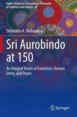 Sri Aurobindo at 150: An Integral Vision of Evolution, Human Unity, and Peace - Debidatta A. Mahapatra - cover