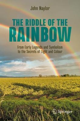 The Riddle of the Rainbow: From Early Legends and Symbolism to the Secrets of Light and Colour - John Naylor - cover