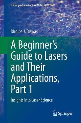 A Beginner’s Guide to Lasers and Their Applications, Part 1: Insights into Laser Science - Dhruba J. Biswas - cover