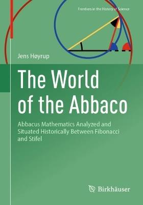 The World of the Abbaco: Abbacus Mathematics Analyzed and Situated Historically Between Fibonacci and Stifel - Jens Høyrup - cover