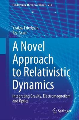 A Novel Approach to Relativistic Dynamics: Integrating Gravity, Electromagnetism and Optics - Yaakov Friedman,Tzvi Scarr - cover