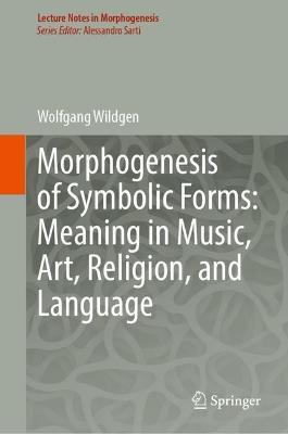 Morphogenesis of Symbolic Forms: Meaning in Music, Art, Religion, and Language - Wolfgang Wildgen - cover