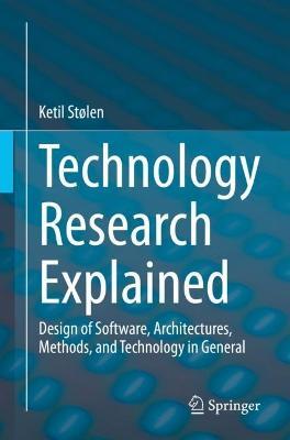 Technology Research Explained: Design of Software, Architectures, Methods, and Technology in General - Ketil Stølen - cover