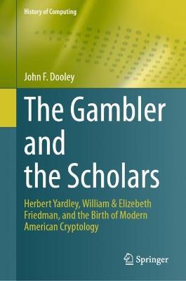The Gambler and the Scholars: Herbert Yardley, William & Elizebeth Friedman, and the Birth of Modern American Cryptology - John F. Dooley - cover