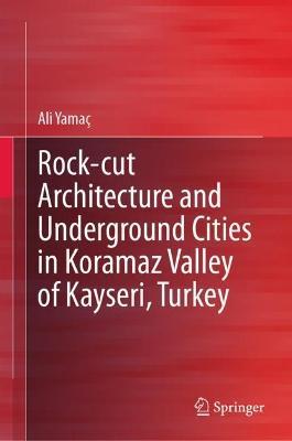 Rock-cut Architecture and Underground Cities in Koramaz Valley of Kayseri, Turkey - Ali Yamaç - cover