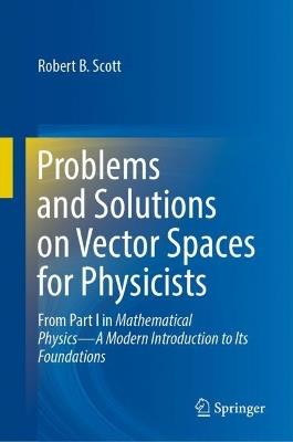 Problems and Solutions on Vector Spaces for Physicists: From Part I in Mathematical Physics—A Modern Introduction to Its Foundations - Robert B. Scott - cover