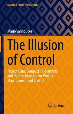 The Illusion of Control: Project Data, Computer Algorithms and Human Intuition for Project Management and Control - Mario Vanhoucke - cover