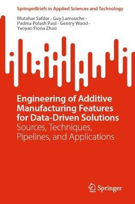 Engineering of Additive Manufacturing Features for Data-Driven Solutions: Sources, Techniques, Pipelines, and Applications - Mutahar Safdar,Guy Lamouche,Padma Polash Paul - cover