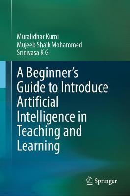 A Beginner's Guide to Introduce Artificial Intelligence in Teaching and Learning - Muralidhar Kurni,Mujeeb Shaik Mohammed,Srinivasa K G - cover