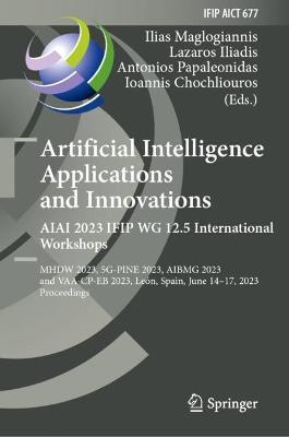Artificial Intelligence  Applications  and Innovations. AIAI 2023 IFIP WG 12.5 International Workshops: MHDW 2023, 5G-PINE 2023, ??BMG 2023, and VAA-CP-EB 2023, León, Spain, June 14–17, 2023, Proceedings - cover
