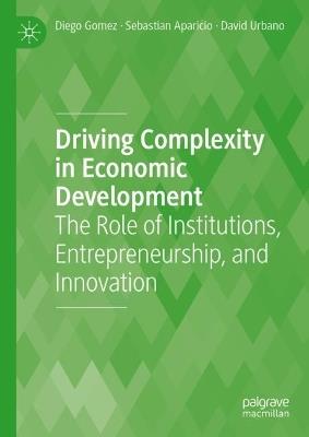 Driving Complexity in Economic Development: The Role of Institutions, Entrepreneurship, and Innovation - Diego Gomez,Sebastian Aparicio,David Urbano - cover