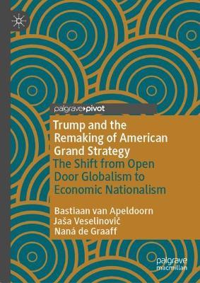 Trump and the Remaking of American Grand Strategy: The Shift from Open Door Globalism to Economic Nationalism - Bastiaan van Apeldoorn,Jaša Veselinovic,Naná de Graaff - cover