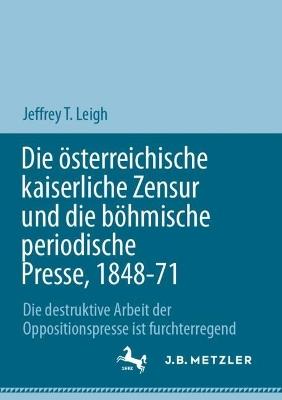 Die österreichische kaiserliche Zensur und die böhmische periodische Presse, 1848-71: Die destruktive Arbeit der Oppositionspresse ist furchterregend - Jeffrey T. Leigh - cover