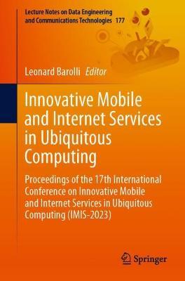 Innovative Mobile and Internet Services in Ubiquitous Computing: Proceedings of the 17th International Conference on Innovative Mobile and Internet Services in Ubiquitous Computing (IMIS-2023) - cover