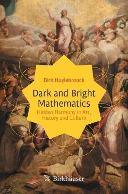 Dark and Bright Mathematics: Hidden Harmony in Art, History and Culture - Dirk Huylebrouck - cover