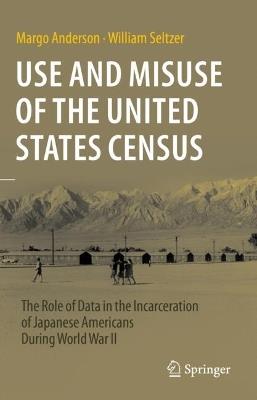 Use and Misuse of the United States Census: The Role of Data in the Incarceration of Japanese Americans During World War II - Margo Anderson,William Seltzer - cover
