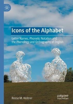 Icons of the Alphabet: Letter Names, Phonetic Notation and the Phonology and Orthography of English - Reese M. Heitner - cover