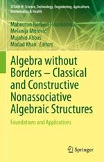 Algebra without Borders – Classical and Constructive Nonassociative Algebraic Structures: Foundations and Applications