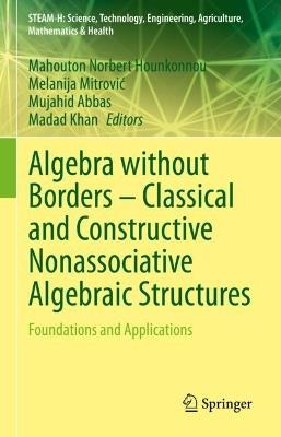 Algebra without Borders – Classical and Constructive Nonassociative Algebraic Structures: Foundations and Applications - cover
