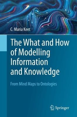 The What and How of Modelling Information and Knowledge: From Mind Maps to Ontologies - C. Maria Keet - cover