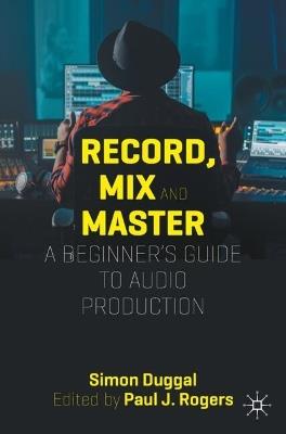 Record, Mix and Master: A Beginner’s Guide to Audio Production - Simon Duggal - cover