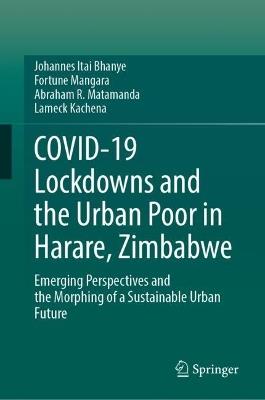 COVID-19 Lockdowns and the Urban Poor in Harare, Zimbabwe: Emerging Perspectives and the Morphing of a Sustainable Urban Future - Johannes Itai Bhanye,Fortune Mangara,Abraham R. Matamanda - cover