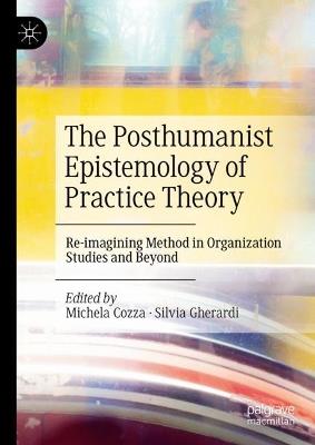 The Posthumanist Epistemology of Practice Theory: Re-imagining Method in Organization Studies and Beyond - cover
