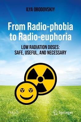 From Radio-phobia to Radio-euphoria: Low Radiation Doses: Safe, Useful, and Necessary - Ilya Obodovskiy - cover