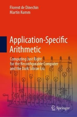 Application-Specific Arithmetic: Computing Just Right for the Reconfigurable Computer and the Dark Silicon Era - Florent de Dinechin,Martin Kumm - cover