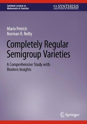 Completely Regular Semigroup Varieties: A Comprehensive Study with Modern Insights - Mario Petrich,Norman R. Reilly - cover