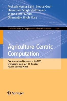 Agriculture-Centric Computation: First International Conference, ICA 2023, Chandigarh, India, May 11-13, 2023, Revised Selected Papers - cover