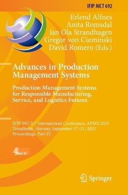 Advances in Production Management Systems. Production Management Systems for Responsible Manufacturing, Service, and Logistics Futures: IFIP WG 5.7 International Conference, APMS 2023, Trondheim, Norway, September 17-21, 2023, Proceedings, Part IV - cover