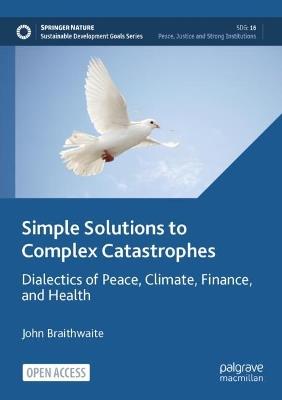 Simple Solutions to Complex Catastrophes: Dialectics of Peace, Climate, Finance, and Health - John Braithwaite - cover