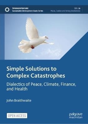 Simple Solutions to Complex Catastrophes: Dialectics of Peace, Climate, Finance, and Health - John Braithwaite - cover
