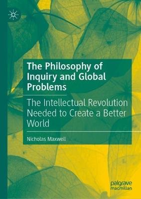 The Philosophy of Inquiry and Global Problems: The Intellectual Revolution Needed to Create a Better World - Nicholas Maxwell - cover