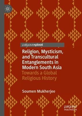 Religion, Mysticism, and Transcultural Entanglements in Modern South Asia: Towards a Global Religious History - Soumen Mukherjee - cover