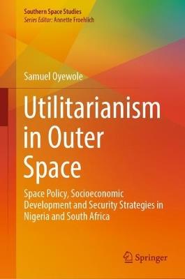 Utilitarianism in Outer Space: Space Policy, Socioeconomic Development and Security Strategies in Nigeria and South Africa - Samuel Oyewole - cover