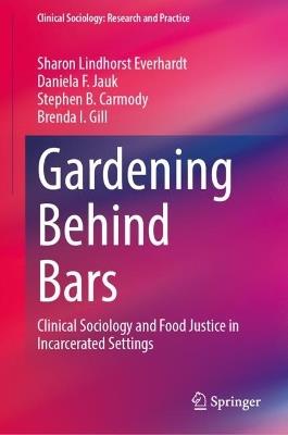 Gardening Behind Bars: Clinical Sociology and Food Justice in Incarcerated Settings - Sharon Lindhorst Everhardt,Daniela Jauk-Ajamie,Stephen B. Carmody - cover