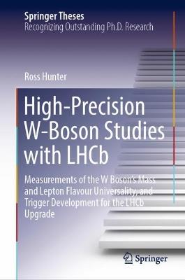 High-Precision W-Boson Studies with LHCb: Measurements of the W Boson's Mass and Lepton Flavour Universality, and Trigger Development for the LHCb Upgrade - Ross Hunter - cover