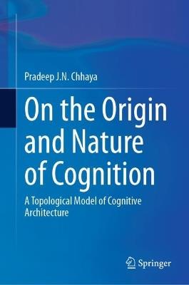 On the Origin and Nature of Cognition: A Topological Model of Cognitive Architecture - Pradeep J.N. Chhaya - cover