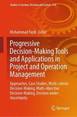 Progressive Decision-Making Tools and Applications in Project and Operation Management: Approaches, Case Studies, Multi-criteria Decision-Making, Multi-objective Decision-Making, Decision under Uncertainty - cover