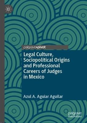 Legal Culture, Sociopolitical Origins and Professional Careers of Judges in Mexico - Azul A. Aguiar Aguilar - cover
